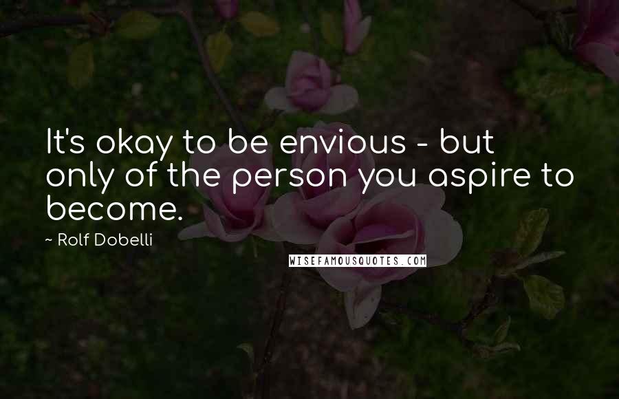 Rolf Dobelli Quotes: It's okay to be envious - but only of the person you aspire to become.