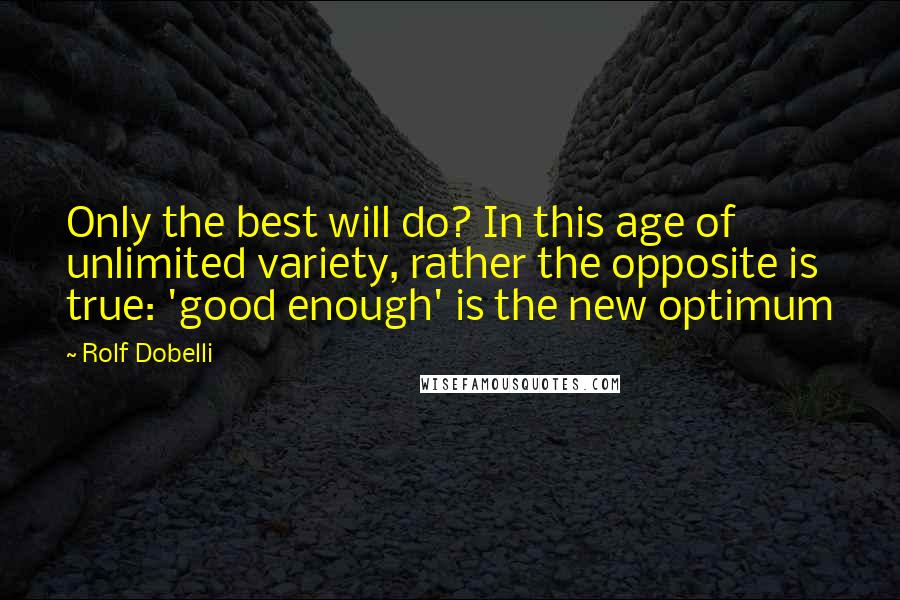 Rolf Dobelli Quotes: Only the best will do? In this age of unlimited variety, rather the opposite is true: 'good enough' is the new optimum