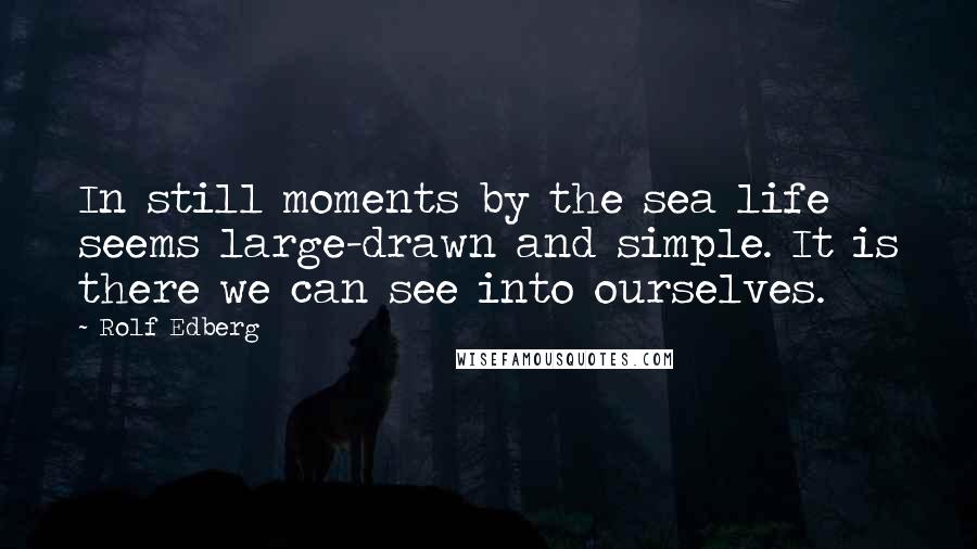 Rolf Edberg Quotes: In still moments by the sea life seems large-drawn and simple. It is there we can see into ourselves.