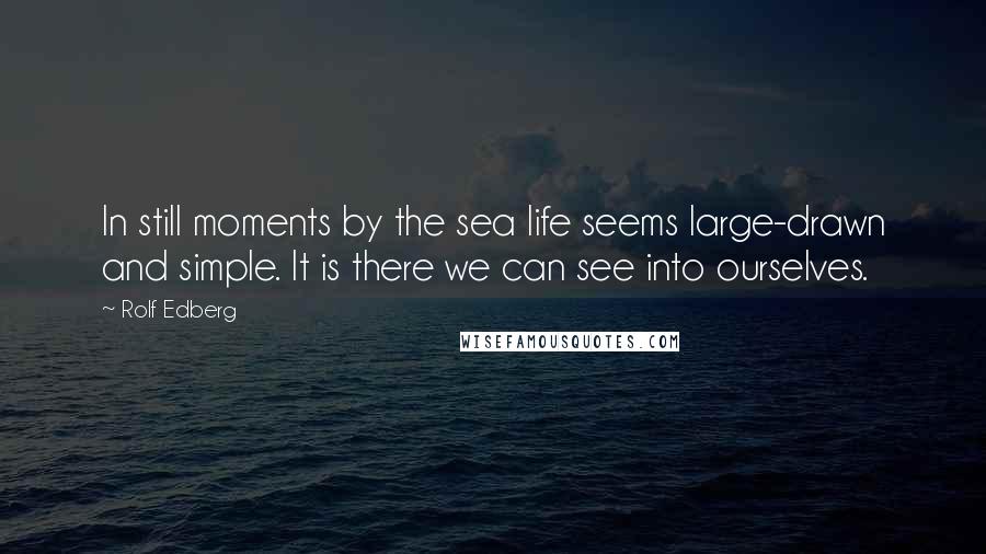 Rolf Edberg Quotes: In still moments by the sea life seems large-drawn and simple. It is there we can see into ourselves.