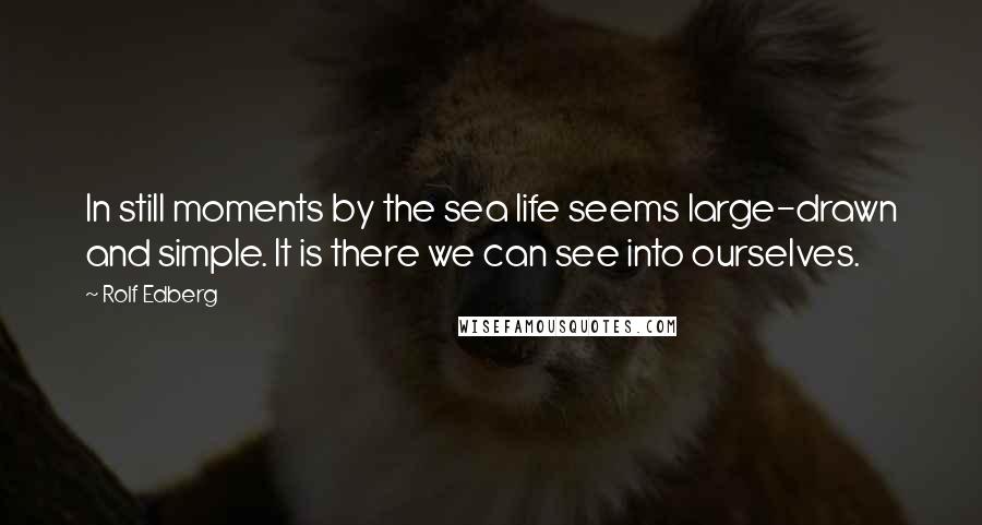 Rolf Edberg Quotes: In still moments by the sea life seems large-drawn and simple. It is there we can see into ourselves.
