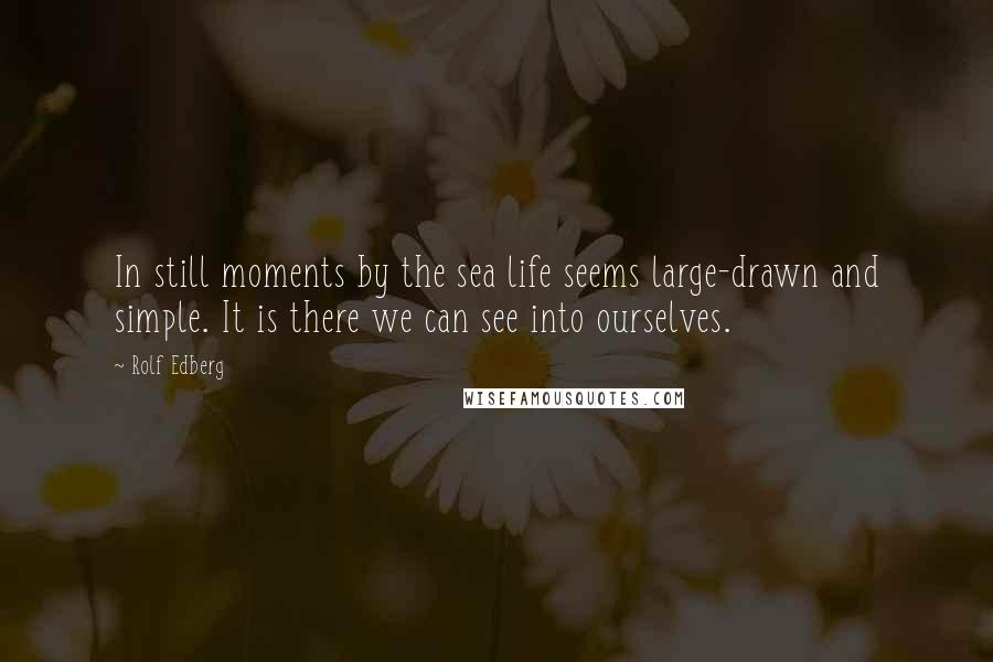 Rolf Edberg Quotes: In still moments by the sea life seems large-drawn and simple. It is there we can see into ourselves.