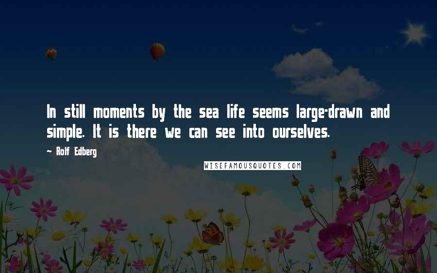 Rolf Edberg Quotes: In still moments by the sea life seems large-drawn and simple. It is there we can see into ourselves.