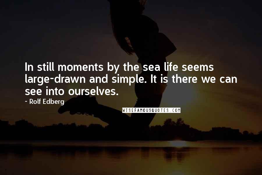 Rolf Edberg Quotes: In still moments by the sea life seems large-drawn and simple. It is there we can see into ourselves.