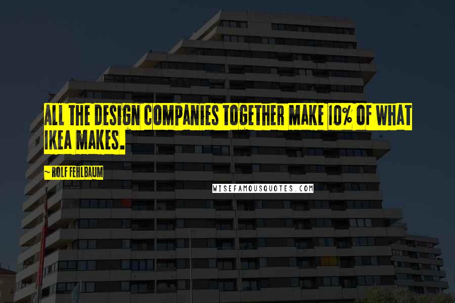 Rolf Fehlbaum Quotes: All the design companies together make 10% of what Ikea makes.