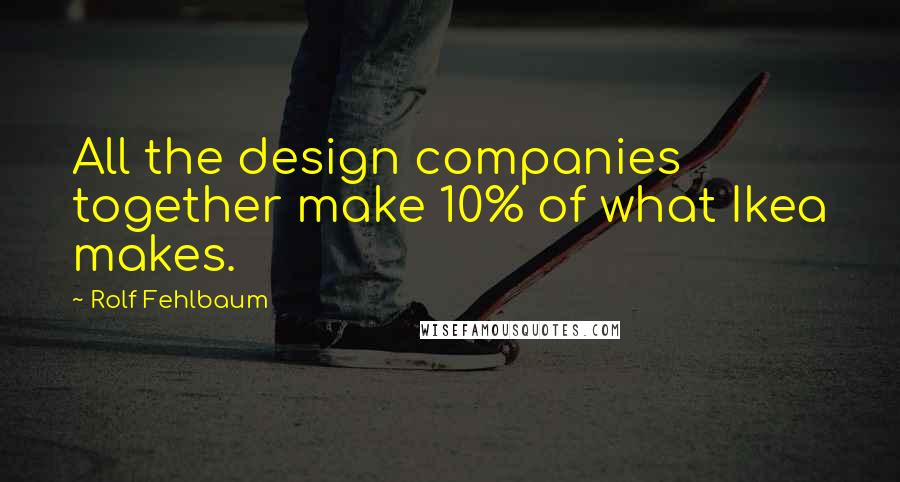 Rolf Fehlbaum Quotes: All the design companies together make 10% of what Ikea makes.