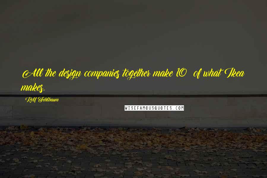 Rolf Fehlbaum Quotes: All the design companies together make 10% of what Ikea makes.