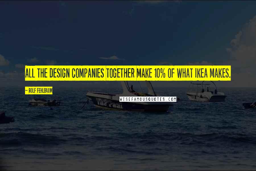 Rolf Fehlbaum Quotes: All the design companies together make 10% of what Ikea makes.