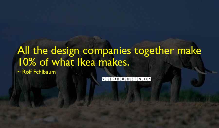 Rolf Fehlbaum Quotes: All the design companies together make 10% of what Ikea makes.