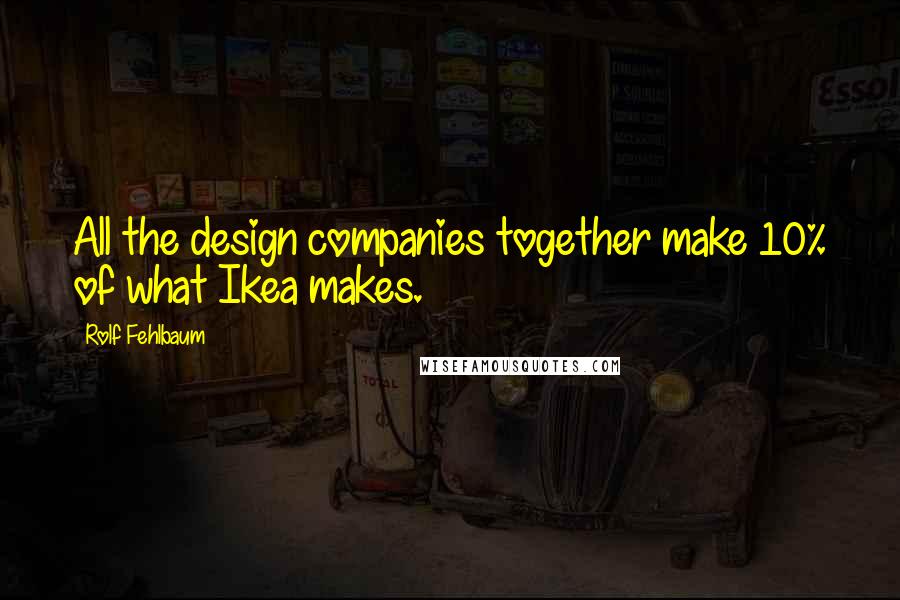 Rolf Fehlbaum Quotes: All the design companies together make 10% of what Ikea makes.
