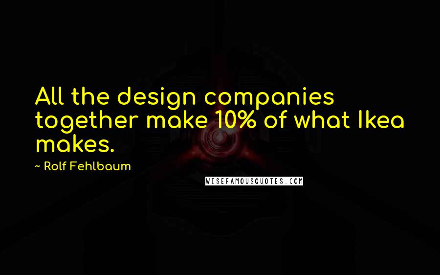 Rolf Fehlbaum Quotes: All the design companies together make 10% of what Ikea makes.