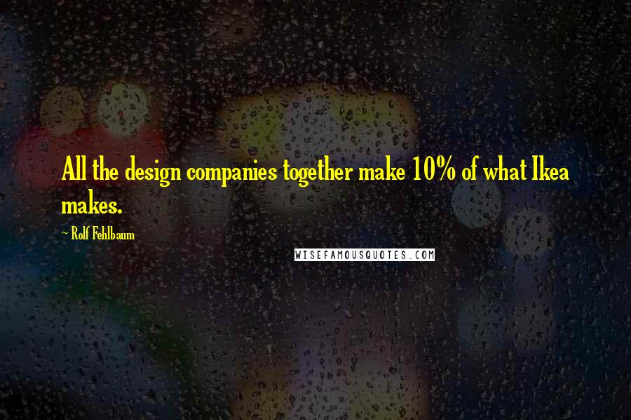 Rolf Fehlbaum Quotes: All the design companies together make 10% of what Ikea makes.