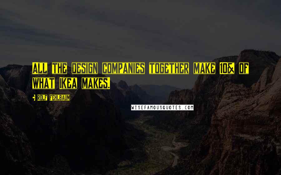 Rolf Fehlbaum Quotes: All the design companies together make 10% of what Ikea makes.