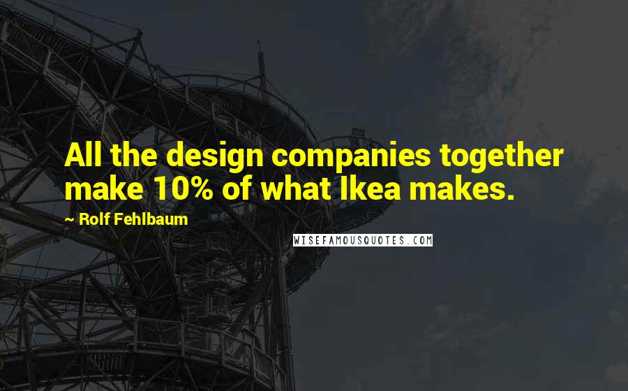 Rolf Fehlbaum Quotes: All the design companies together make 10% of what Ikea makes.