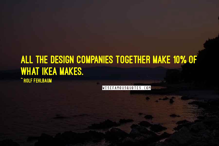 Rolf Fehlbaum Quotes: All the design companies together make 10% of what Ikea makes.