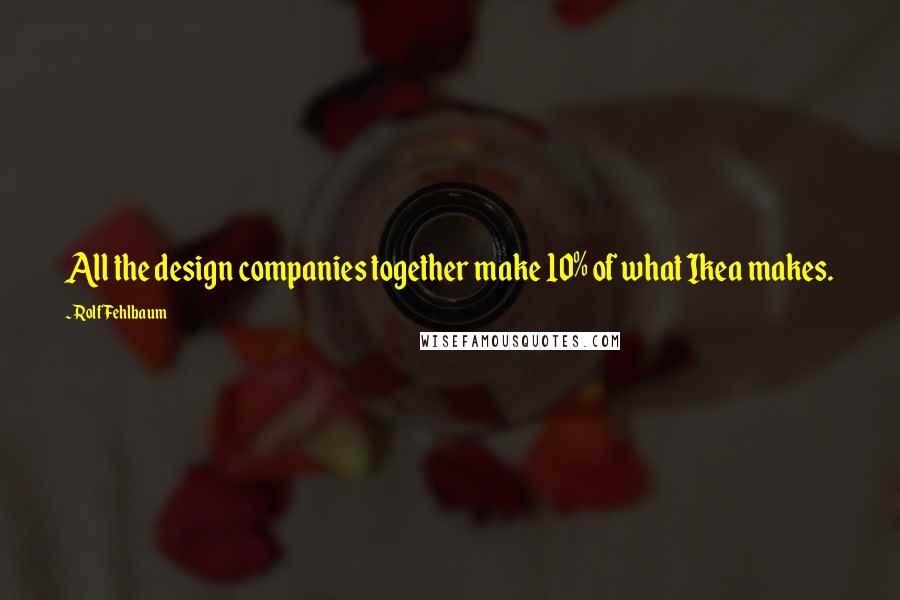 Rolf Fehlbaum Quotes: All the design companies together make 10% of what Ikea makes.
