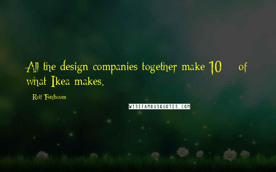 Rolf Fehlbaum Quotes: All the design companies together make 10% of what Ikea makes.