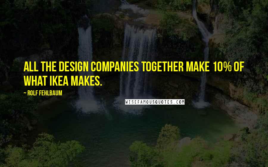 Rolf Fehlbaum Quotes: All the design companies together make 10% of what Ikea makes.