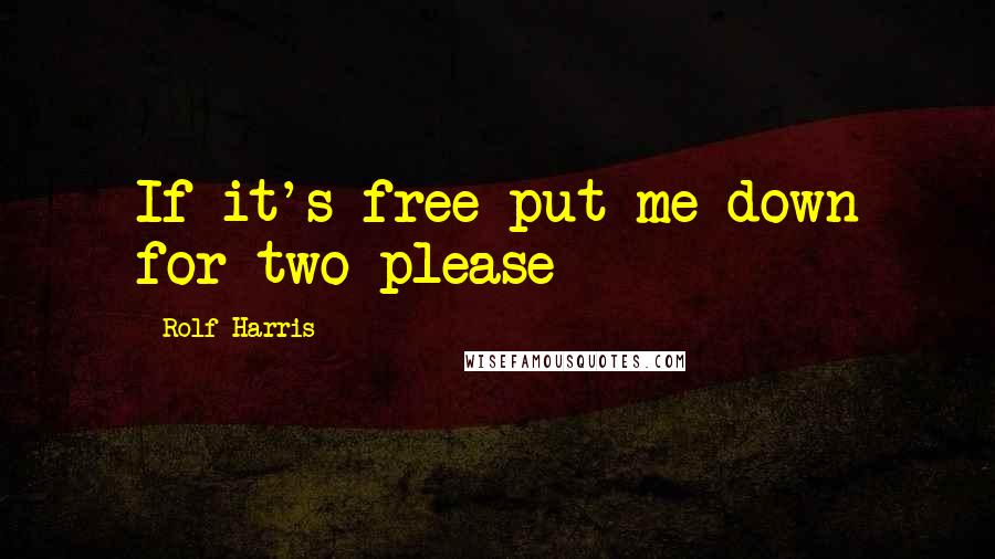 Rolf Harris Quotes: If it's free put me down for two please