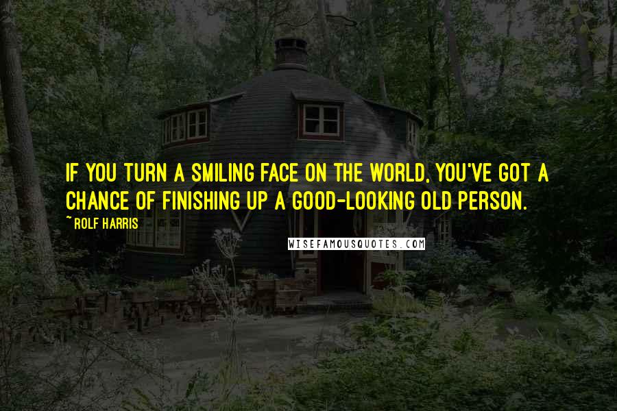 Rolf Harris Quotes: If you turn a smiling face on the world, you've got a chance of finishing up a good-looking old person.