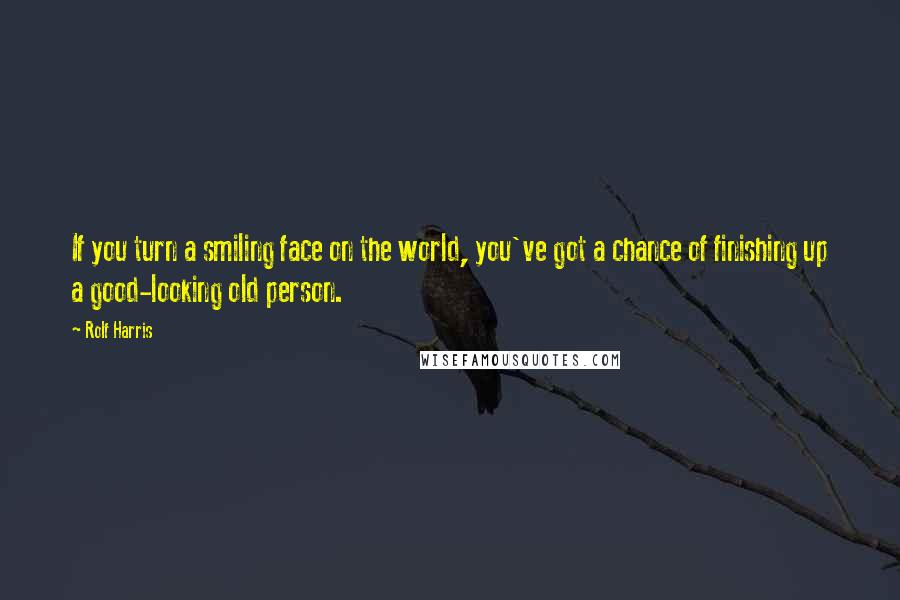 Rolf Harris Quotes: If you turn a smiling face on the world, you've got a chance of finishing up a good-looking old person.