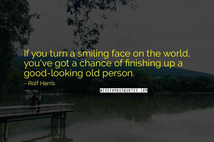 Rolf Harris Quotes: If you turn a smiling face on the world, you've got a chance of finishing up a good-looking old person.