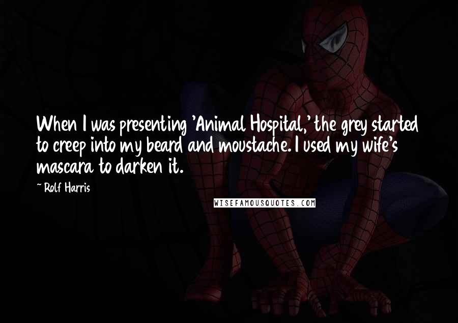 Rolf Harris Quotes: When I was presenting 'Animal Hospital,' the grey started to creep into my beard and moustache. I used my wife's mascara to darken it.