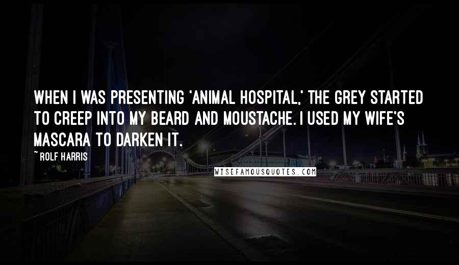 Rolf Harris Quotes: When I was presenting 'Animal Hospital,' the grey started to creep into my beard and moustache. I used my wife's mascara to darken it.