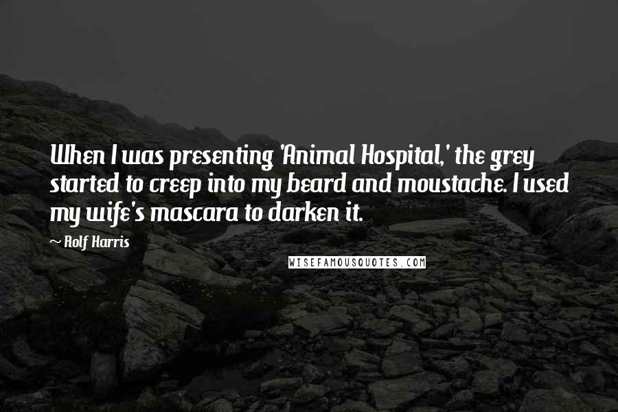 Rolf Harris Quotes: When I was presenting 'Animal Hospital,' the grey started to creep into my beard and moustache. I used my wife's mascara to darken it.