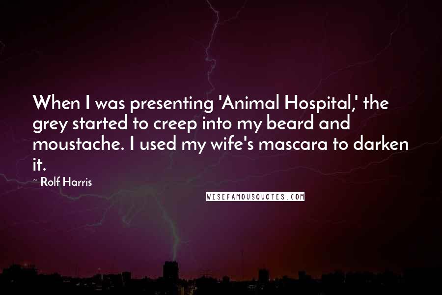 Rolf Harris Quotes: When I was presenting 'Animal Hospital,' the grey started to creep into my beard and moustache. I used my wife's mascara to darken it.