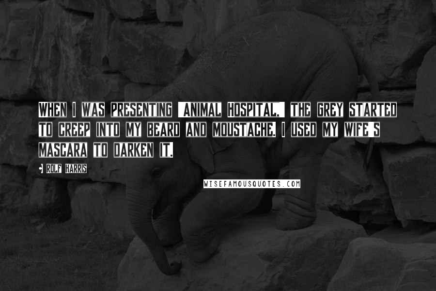 Rolf Harris Quotes: When I was presenting 'Animal Hospital,' the grey started to creep into my beard and moustache. I used my wife's mascara to darken it.