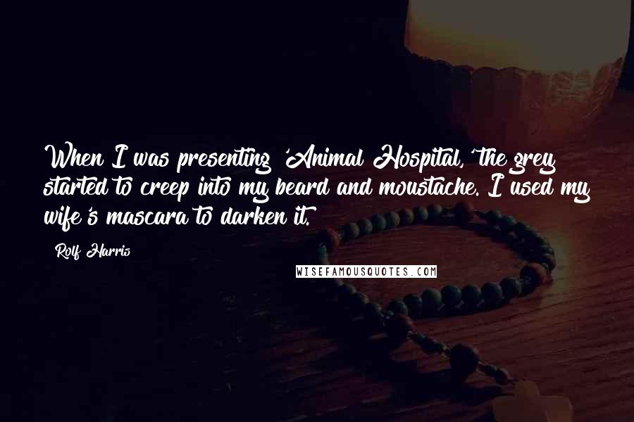 Rolf Harris Quotes: When I was presenting 'Animal Hospital,' the grey started to creep into my beard and moustache. I used my wife's mascara to darken it.
