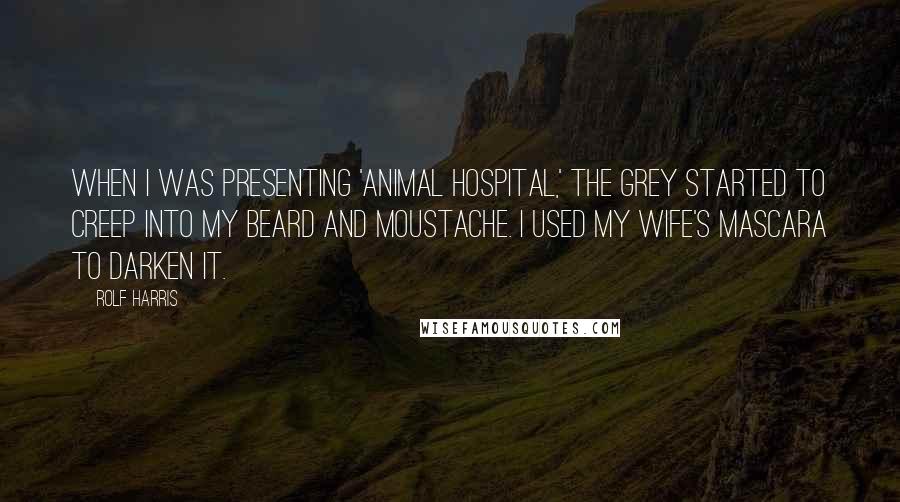 Rolf Harris Quotes: When I was presenting 'Animal Hospital,' the grey started to creep into my beard and moustache. I used my wife's mascara to darken it.