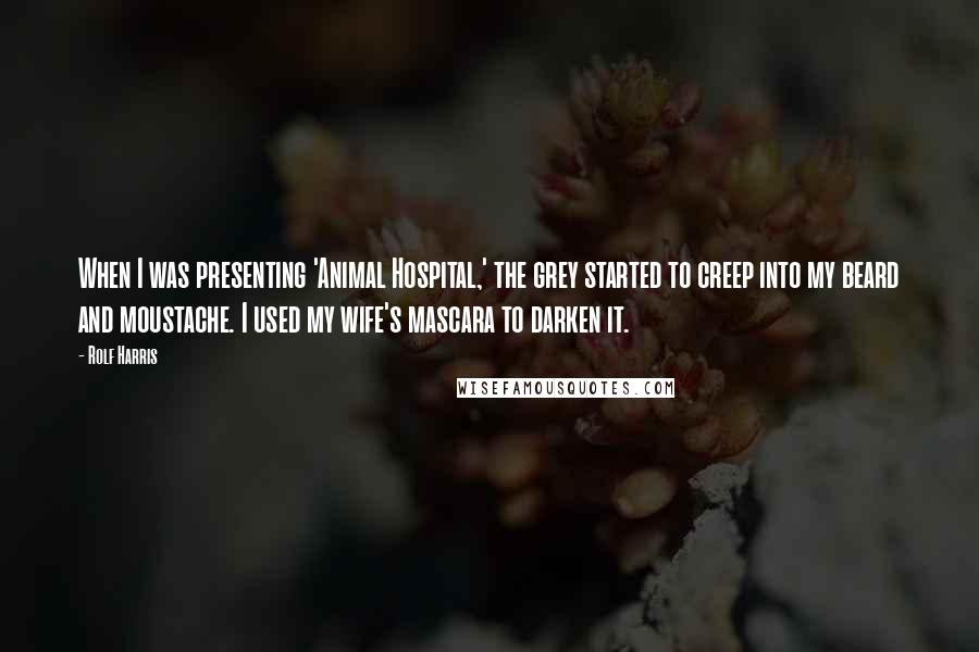 Rolf Harris Quotes: When I was presenting 'Animal Hospital,' the grey started to creep into my beard and moustache. I used my wife's mascara to darken it.