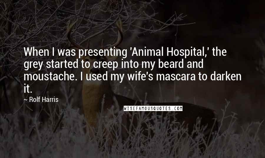 Rolf Harris Quotes: When I was presenting 'Animal Hospital,' the grey started to creep into my beard and moustache. I used my wife's mascara to darken it.