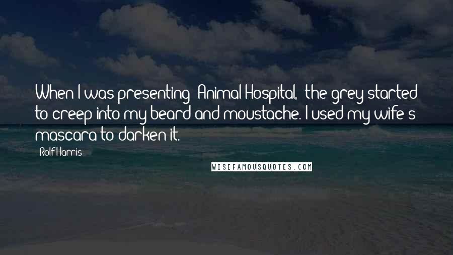 Rolf Harris Quotes: When I was presenting 'Animal Hospital,' the grey started to creep into my beard and moustache. I used my wife's mascara to darken it.