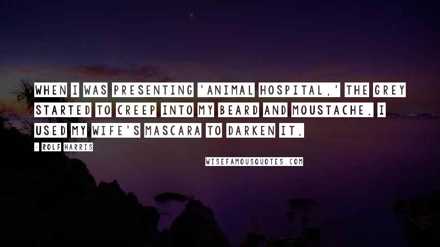 Rolf Harris Quotes: When I was presenting 'Animal Hospital,' the grey started to creep into my beard and moustache. I used my wife's mascara to darken it.