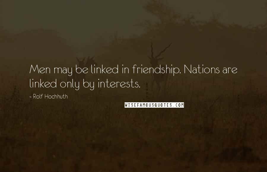 Rolf Hochhuth Quotes: Men may be linked in friendship. Nations are linked only by interests.