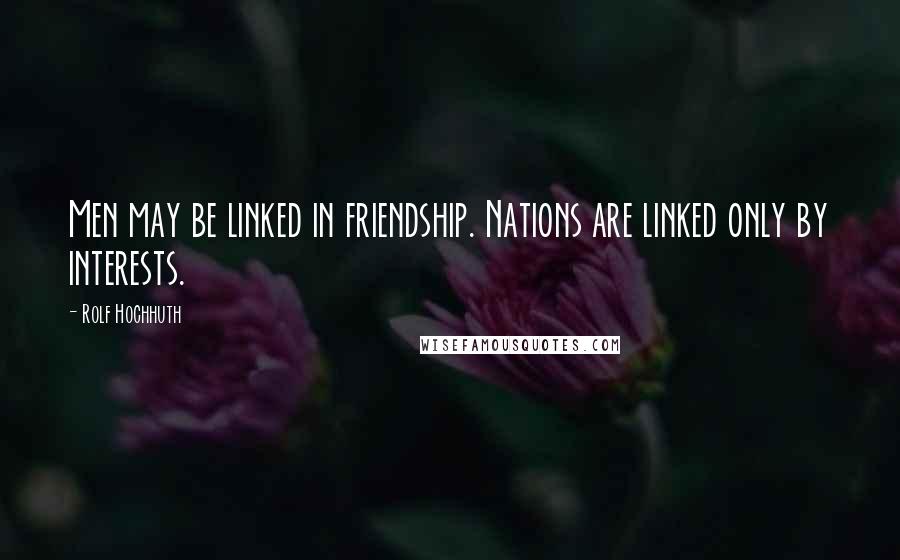 Rolf Hochhuth Quotes: Men may be linked in friendship. Nations are linked only by interests.