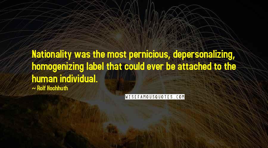 Rolf Hochhuth Quotes: Nationality was the most pernicious, depersonalizing, homogenizing label that could ever be attached to the human individual.