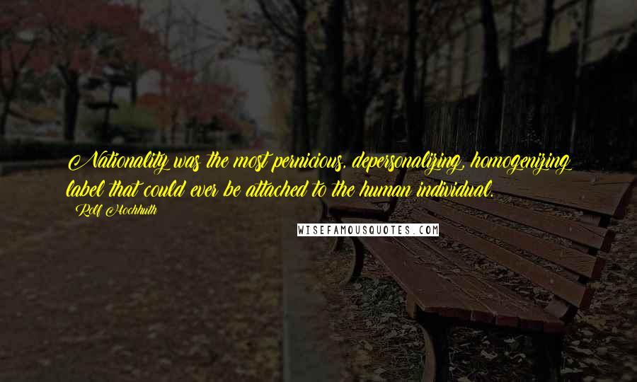 Rolf Hochhuth Quotes: Nationality was the most pernicious, depersonalizing, homogenizing label that could ever be attached to the human individual.