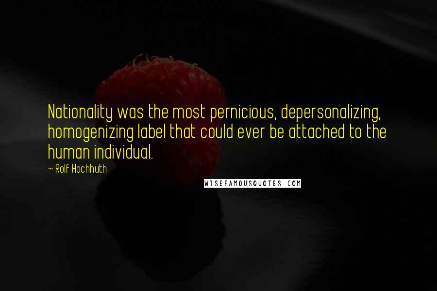 Rolf Hochhuth Quotes: Nationality was the most pernicious, depersonalizing, homogenizing label that could ever be attached to the human individual.