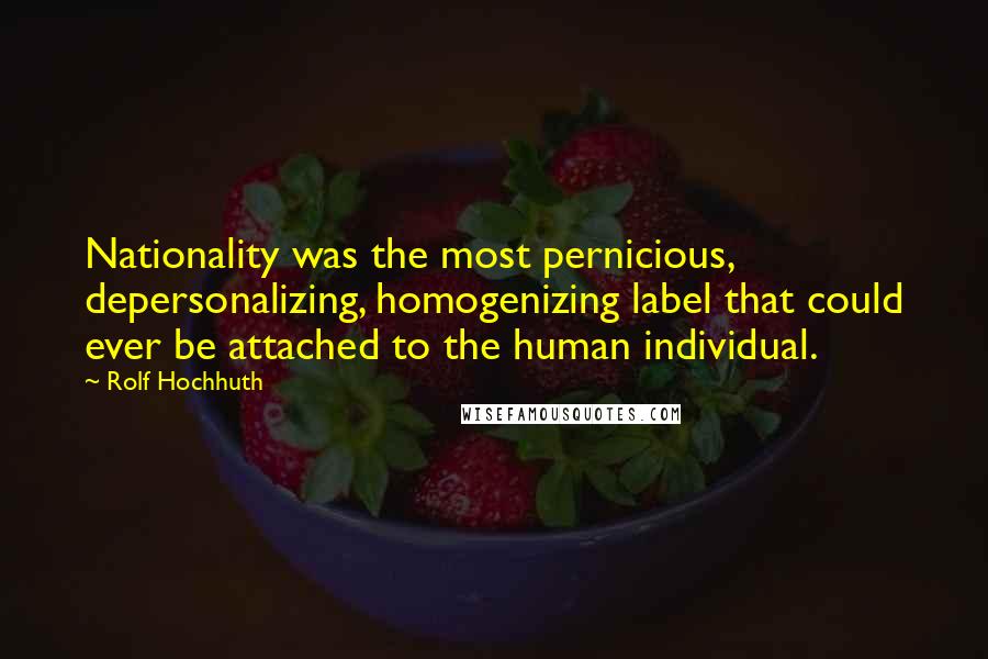 Rolf Hochhuth Quotes: Nationality was the most pernicious, depersonalizing, homogenizing label that could ever be attached to the human individual.