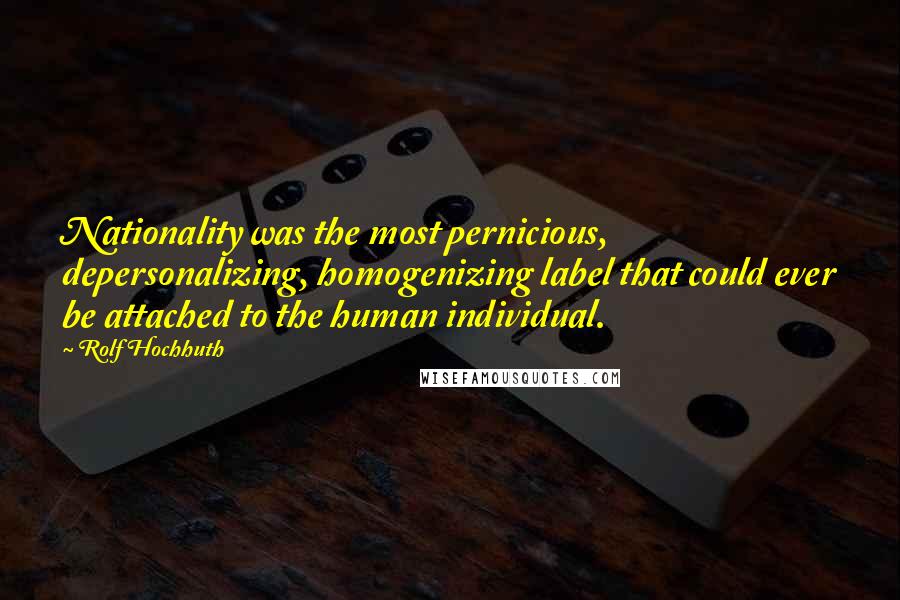 Rolf Hochhuth Quotes: Nationality was the most pernicious, depersonalizing, homogenizing label that could ever be attached to the human individual.