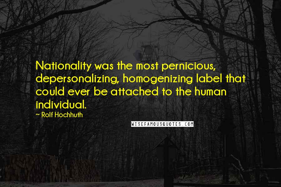 Rolf Hochhuth Quotes: Nationality was the most pernicious, depersonalizing, homogenizing label that could ever be attached to the human individual.