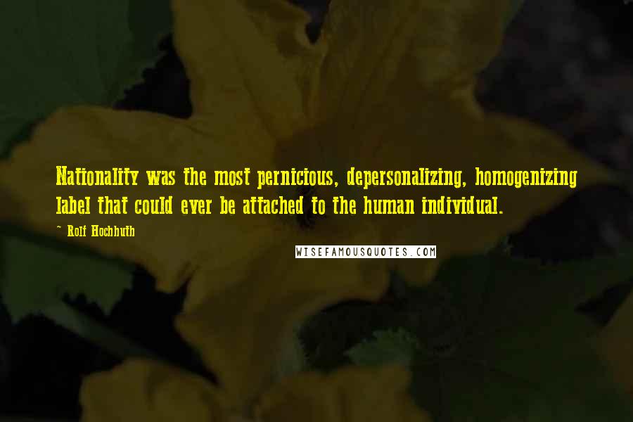 Rolf Hochhuth Quotes: Nationality was the most pernicious, depersonalizing, homogenizing label that could ever be attached to the human individual.