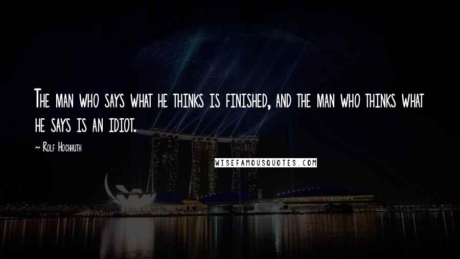 Rolf Hochhuth Quotes: The man who says what he thinks is finished, and the man who thinks what he says is an idiot.