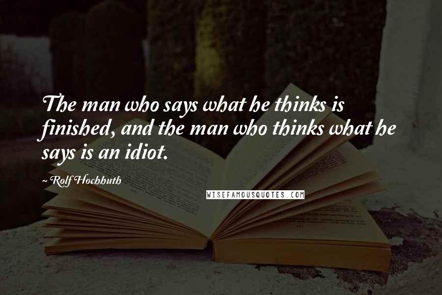 Rolf Hochhuth Quotes: The man who says what he thinks is finished, and the man who thinks what he says is an idiot.