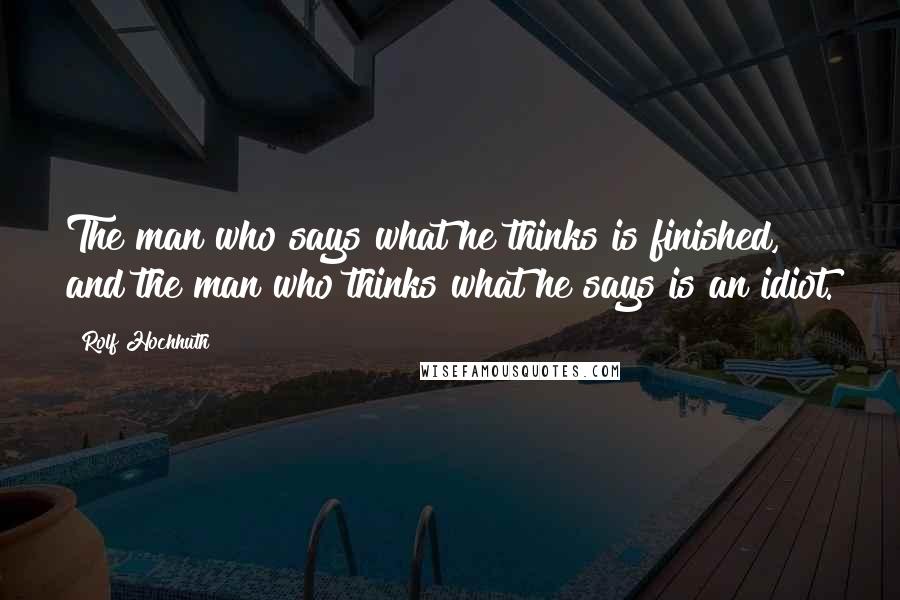 Rolf Hochhuth Quotes: The man who says what he thinks is finished, and the man who thinks what he says is an idiot.