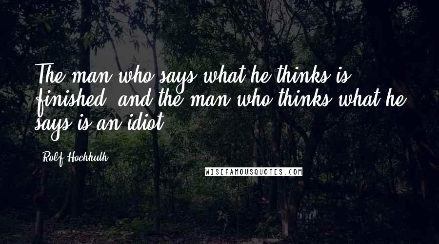 Rolf Hochhuth Quotes: The man who says what he thinks is finished, and the man who thinks what he says is an idiot.